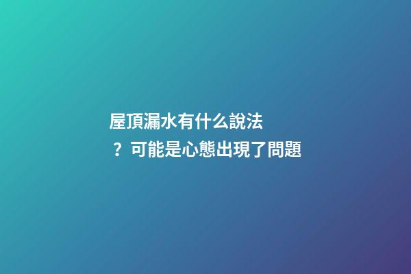 屋頂漏水有什么說法？可能是心態出現了問題